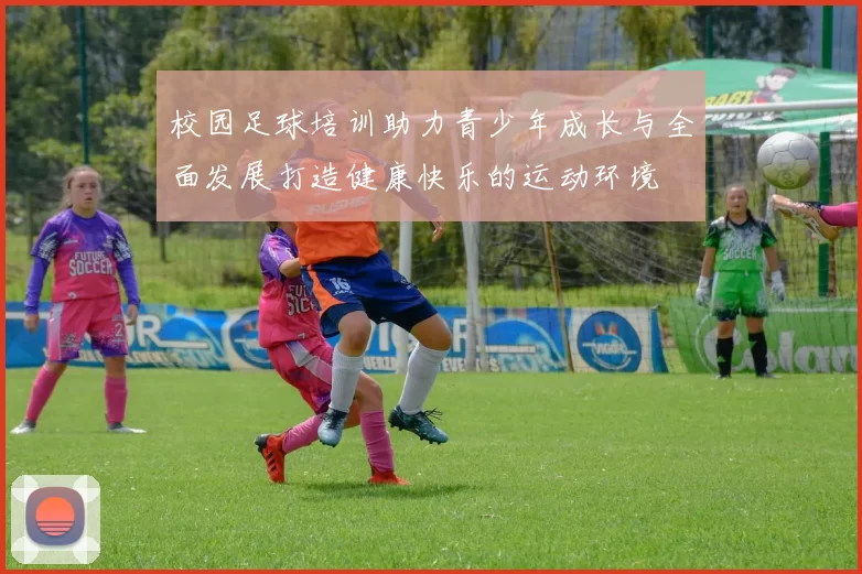 校园足球培训助力青少年成长与全面发展打造健康快乐的运动环境