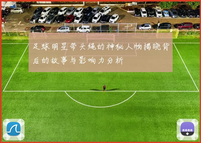 足球明星带头绳的神秘人物揭晓背后的故事与影响力分析