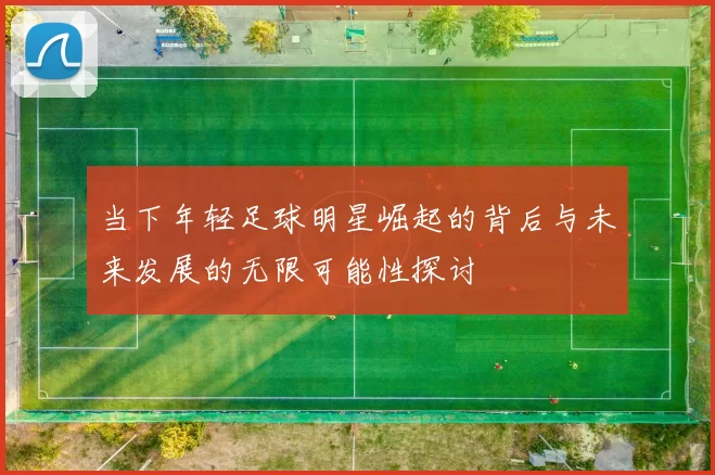 当下年轻足球明星崛起的背后与未来发展的无限可能性探讨
