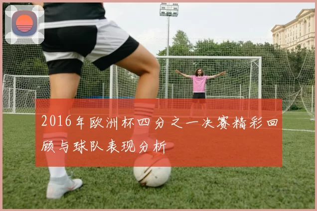 2016年欧洲杯四分之一决赛精彩回顾与球队表现分析