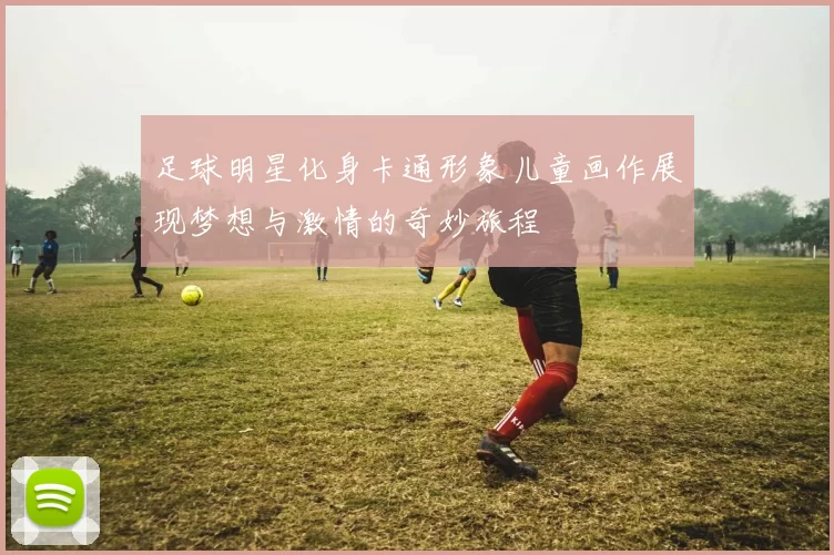 足球明星化身卡通形象儿童画作展现梦想与激情的奇妙旅程