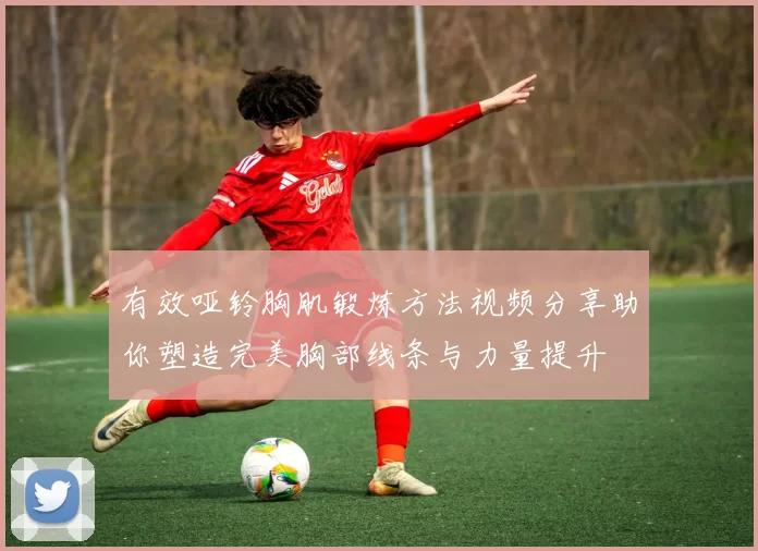 有效哑铃胸肌锻炼方法视频分享助你塑造完美胸部线条与力量提升